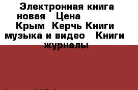 Электронная книга новая › Цена ­ 4 500 - Крым, Керчь Книги, музыка и видео » Книги, журналы   
